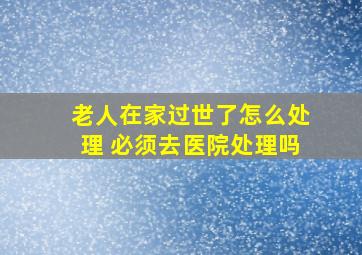 老人在家过世了怎么处理 必须去医院处理吗